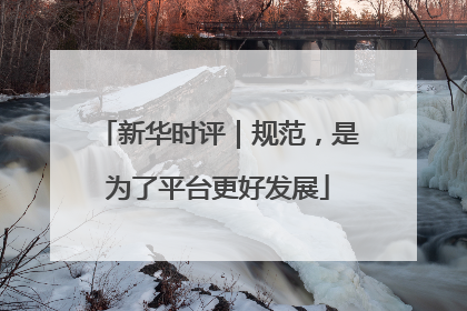 新华时评｜规范，是为了平台更好发展