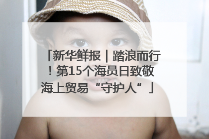 新华鲜报｜踏浪而行！第15个海员日致敬海上贸易“守护人”