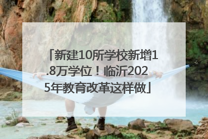 新建10所学校新增1.8万学位！临沂2025年教育改革这样做