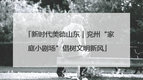 新时代美德山东｜兖州“家庭小剧场”倡树文明新风