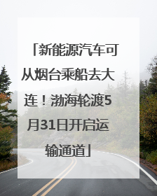 新能源汽车可从烟台乘船去大连！渤海轮渡5月31日开启运输通道