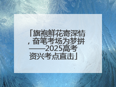 旗袍鲜花寄深情，奋笔考场为梦拼——2025高考资兴考点直击