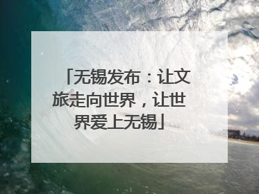 无锡发布：让文旅走向世界，让世界爱上无锡