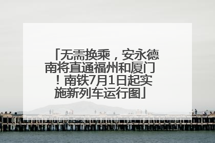 无需换乘，安永德南将直通福州和厦门！南铁7月1日起实施新列车运行图