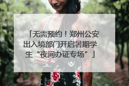 无需预约！郑州公安出入境部门开启暑期学生“夜间办证专场”