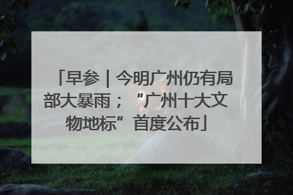 早参｜今明广州仍有局部大暴雨；“广州十大文物地标”首度公布