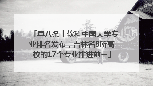 早八条丨软科中国大学专业排名发布，吉林省8所高校的17个专业排进前三