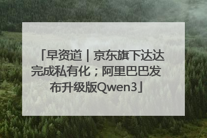 早资道｜京东旗下达达完成私有化；阿里巴巴发布升级版Qwen3