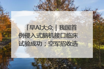 早AI大众｜我国首例侵入式脑机接口临床试验成功；空军招收选拔女飞行学员