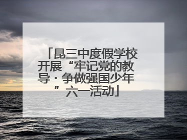 昆三中度假学校开展“牢记党的教导・争做强国少年”六一活动