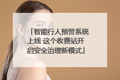 智能行人预警系统上线 这个收费站开启安全治理新模式