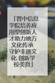 晋中信息学院培养应用型创新人才助力地方文化传承 守护非遗文化 创新学校美育