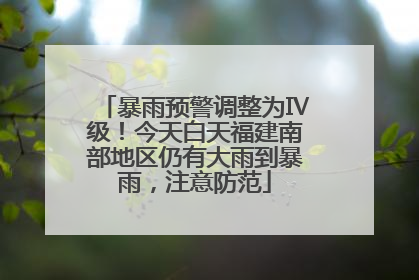 暴雨预警调整为Ⅳ级！今天白天福建南部地区仍有大雨到暴雨，注意防范