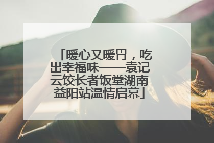 暖心又暖胃，吃出幸福味——袁记云饺长者饭堂湖南益阳站温情启幕