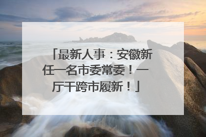 最新人事：安徽新任一名市委常委！一厅干跨市履新！