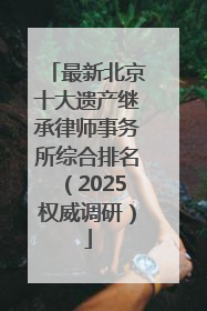 最新北京十大遗产继承律师事务所综合排名（2025权威调研）