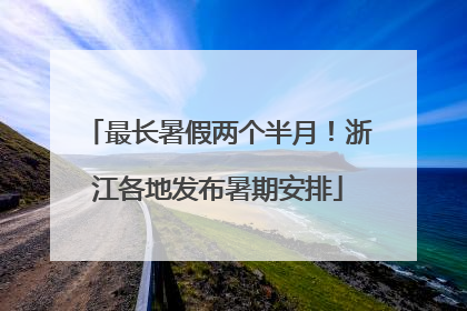 最长暑假两个半月！浙江各地发布暑期安排