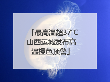 最高温超37℃ 山西运城发布高温橙色预警