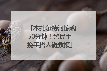 木扎尔特河惊魂50分钟！警民手挽手搭人链救援