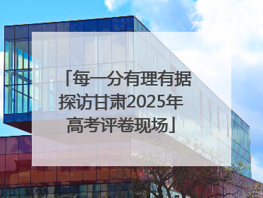 每一分有理有据 探访甘肃2025年高考评卷现场
