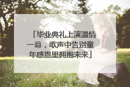 毕业典礼上演温情一幕，歌声中告别童年感恩里拥抱未来