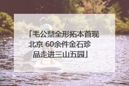 毛公鼎全形拓本首现北京 60余件金石珍品走进三山五园