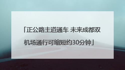 正公路主道通车 未来成都双机场通行可缩短约30分钟