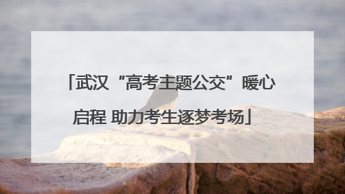 武汉“高考主题公交”暖心启程 助力考生逐梦考场