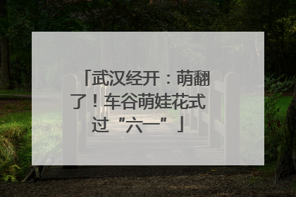 武汉经开：萌翻了！车谷萌娃花式过“六一”