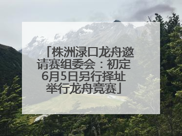 株洲渌口龙舟邀请赛组委会：初定6月5日另行择址举行龙舟竞赛