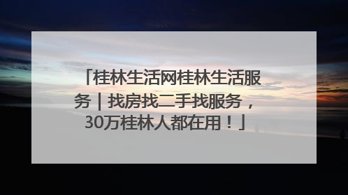 桂林生活网桂林生活服务｜找房找二手找服务，30万桂林人都在用！