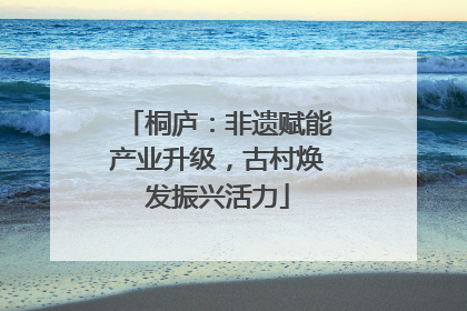 桐庐：非遗赋能产业升级，古村焕发振兴活力