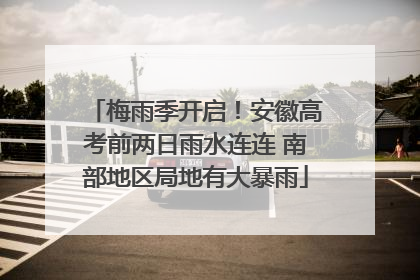 梅雨季开启！安徽高考前两日雨水连连 南部地区局地有大暴雨