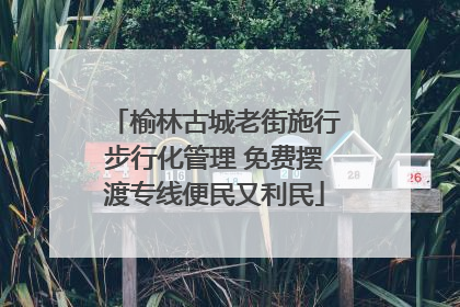 榆林古城老街施行步行化管理 免费摆渡专线便民又利民