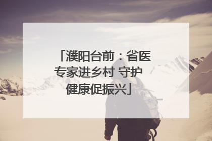 濮阳台前：省医专家进乡村 守护健康促振兴