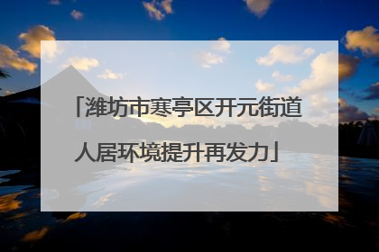 潍坊市寒亭区开元街道人居环境提升再发力