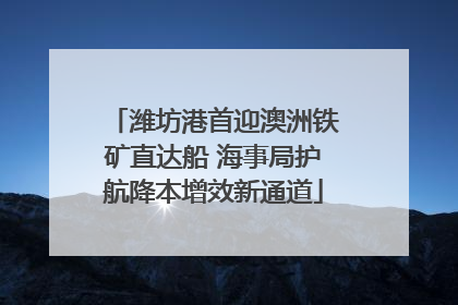 潍坊港首迎澳洲铁矿直达船 海事局护航降本增效新通道
