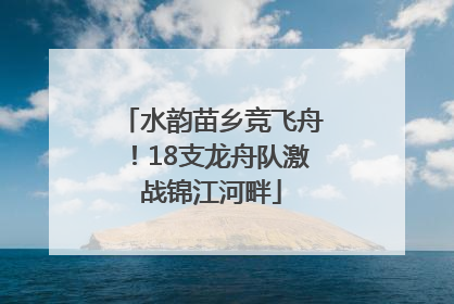 水韵苗乡竞飞舟！18支龙舟队激战锦江河畔