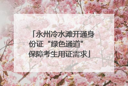 永州冷水滩开通身份证“绿色通道” 保障考生用证需求