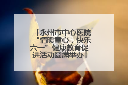 永州市中心医院“情暖童心，快乐六一”健康教育促进活动圆满举办
