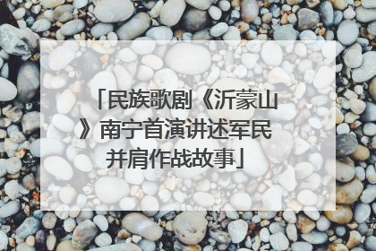民族歌剧《沂蒙山》南宁首演讲述军民并肩作战故事