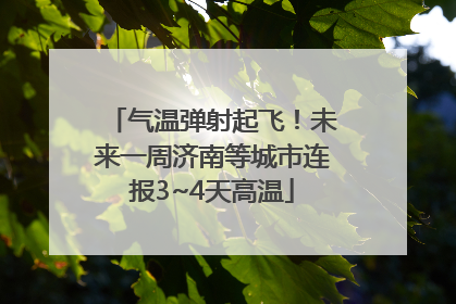 气温弹射起飞！未来一周济南等城市连报3~4天高温