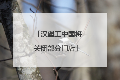 汉堡王中国将关闭部分门店