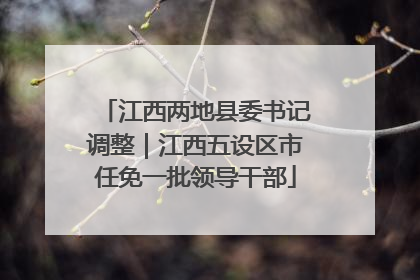 江西两地县委书记调整｜江西五设区市任免一批领导干部