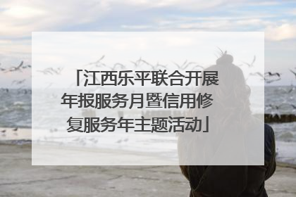 江西乐平联合开展年报服务月暨信用修复服务年主题活动