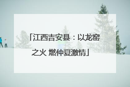 江西吉安县：以龙窑之火 燃仲夏激情