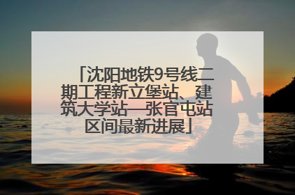 沈阳地铁9号线二期工程新立堡站、建筑大学站—张官屯站区间最新进展