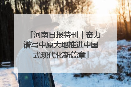 河南日报特刊｜奋力谱写中原大地推进中国式现代化新篇章