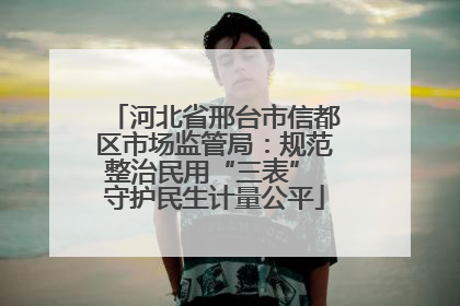 河北省邢台市信都区市场监管局:规范整治民用“三表” 守护民生计量公平