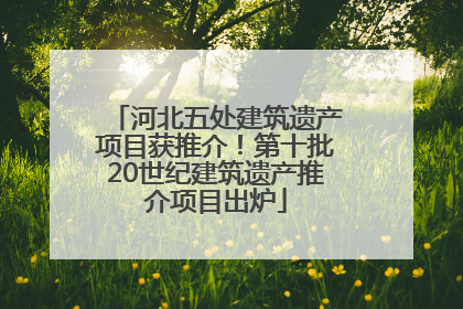 河北五处建筑遗产项目获推介！第十批20世纪建筑遗产推介项目出炉